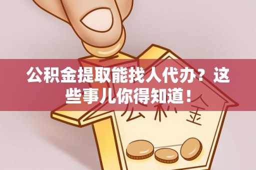曲水公积金提取能找人代办？这些事儿你得知道！