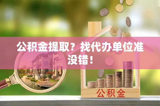 曲水公积金提取？找代办单位准没错！