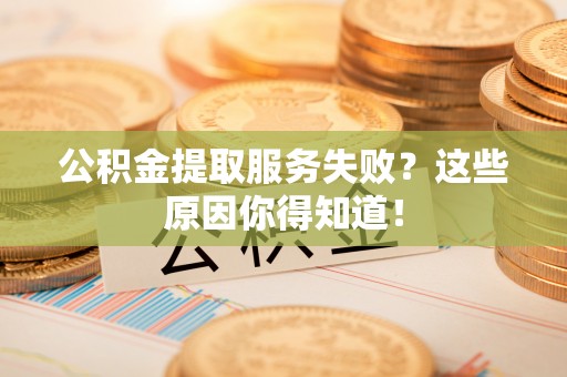 曲水公积金提取服务失败？这些原因你得知道！