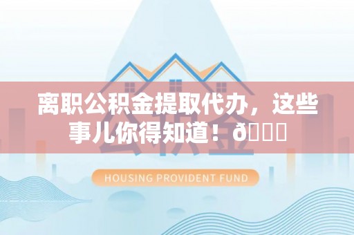 曲水离职公积金提取代办，这些事儿你得知道！😎