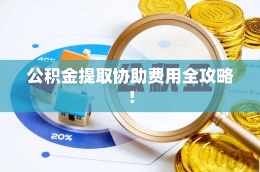 曲水公积金提取协助费用全攻略！