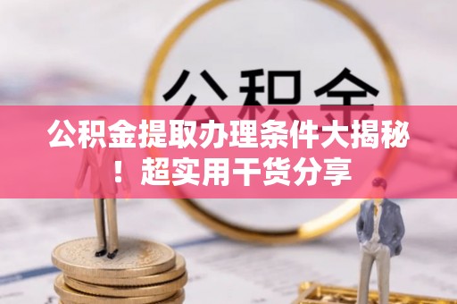 曲水公积金提取办理条件大揭秘！超实用干货分享