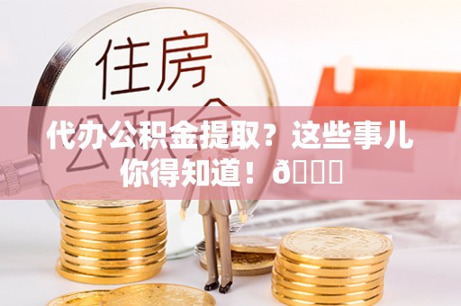 曲水代办公积金提取？这些事儿你得知道！😎