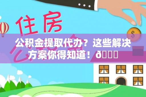 曲水公积金提取代办？这些解决方案你得知道！😎