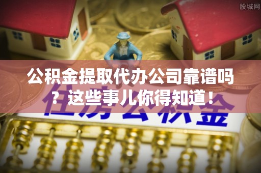 曲水公积金提取代办公司靠谱吗？这些事儿你得知道！