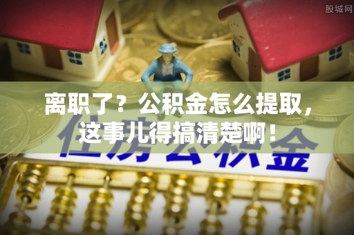 曲水离职了？公积金怎么提取，这事儿得搞清楚啊！