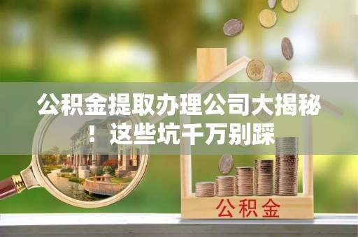 曲水公积金提取办理公司大揭秘！这些坑千万别踩