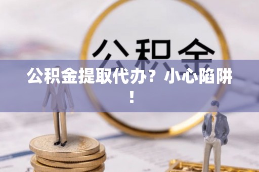 曲水公积金提取代办？小心陷阱！