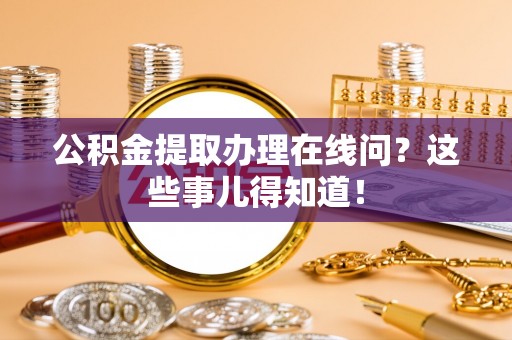 曲水公积金提取办理在线问？这些事儿得知道！