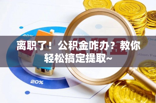 曲水离职了！公积金咋办？教你轻松搞定提取~