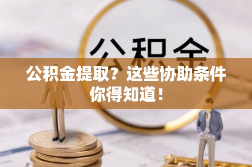 曲水公积金提取？这些协助条件你得知道！