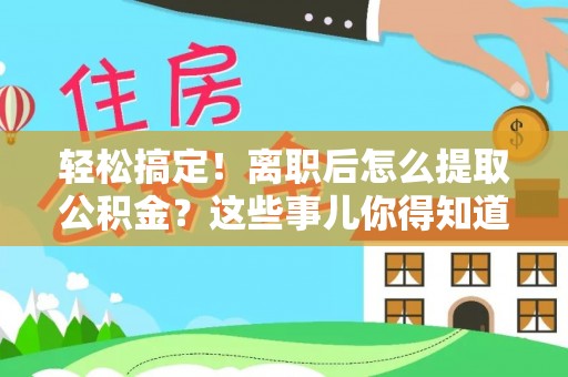 曲水轻松搞定！离职后怎么提取公积金？这些事儿你得知道
