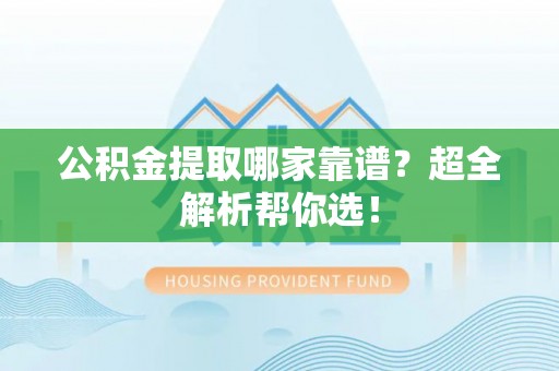 曲水公积金提取哪家靠谱？超全解析帮你选！