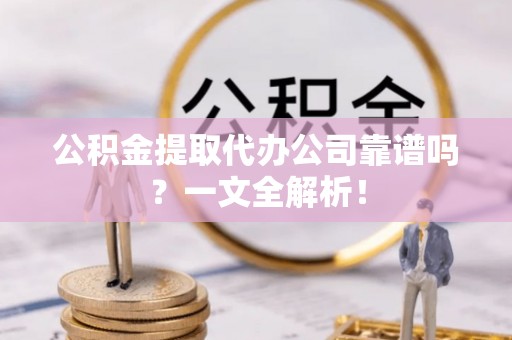 曲水公积金提取代办公司靠谱吗？一文全解析！
