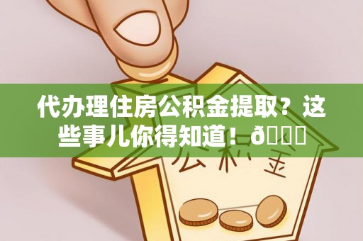 曲水代办理住房公积金提取？这些事儿你得知道！😎