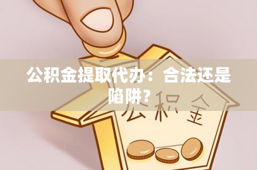 曲水公积金提取代办：合法还是陷阱？