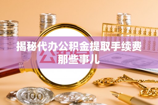 曲水揭秘代办公积金提取手续费那些事儿