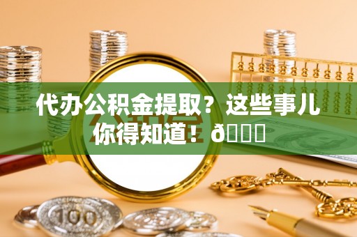 曲水代办公积金提取？这些事儿你得知道！😎