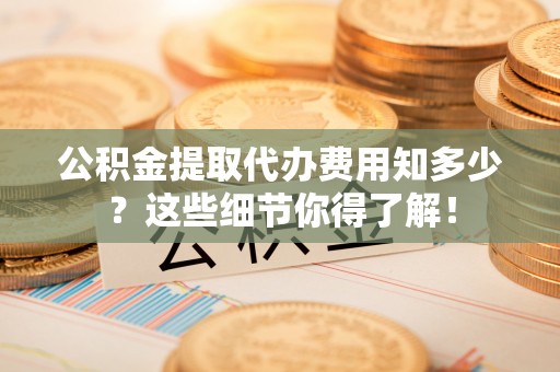 曲水公积金提取代办费用知多少？这些细节你得了解！