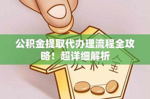 曲水公积金提取代办理流程全攻略！超详细解析