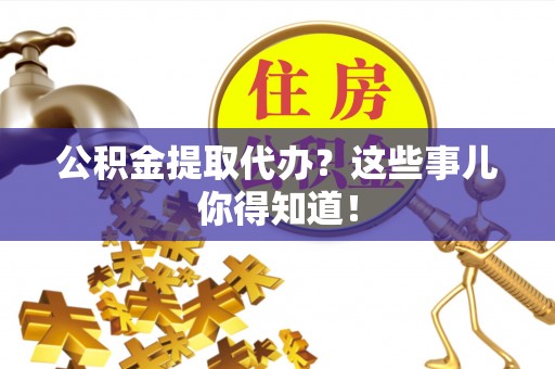 曲水公积金提取代办？这些事儿你得知道！