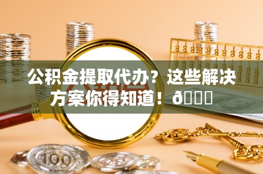 曲水公积金提取代办？这些解决方案你得知道！😎
