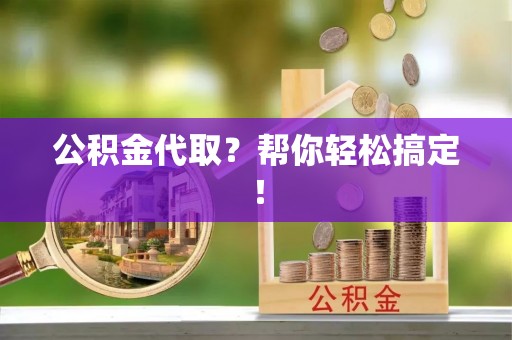 曲水公积金代取？帮你轻松搞定！