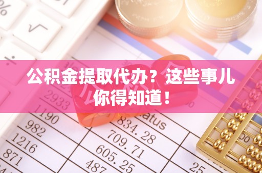 曲水公积金提取代办？这些事儿你得知道！