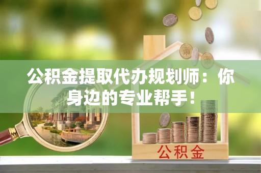 曲水公积金提取代办规划师：你身边的专业帮手！