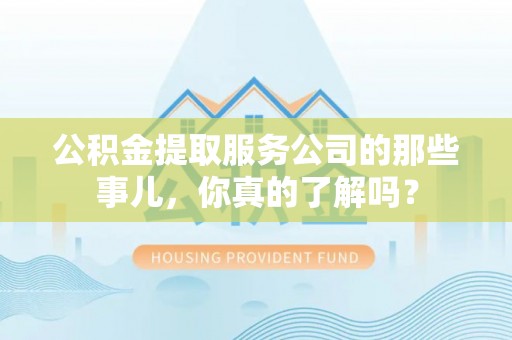 曲水公积金提取服务公司的那些事儿，你真的了解吗？