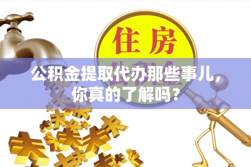曲水公积金提取代办那些事儿，你真的了解吗？