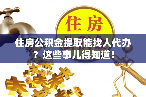 曲水住房公积金提取能找人代办？这些事儿得知道！