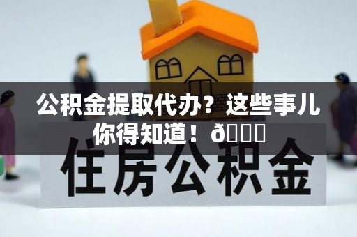 曲水公积金提取代办？这些事儿你得知道！😎