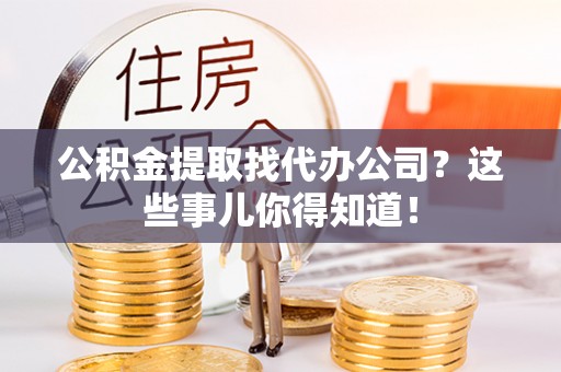 曲水公积金提取找代办公司？这些事儿你得知道！