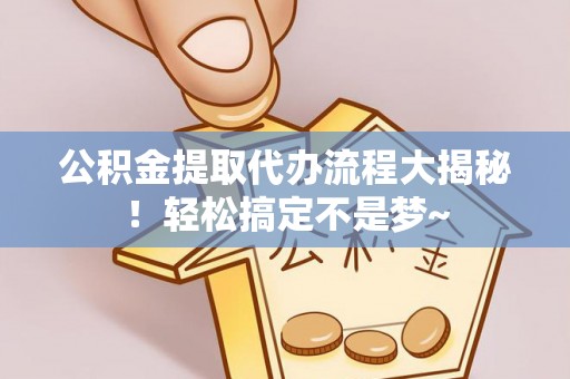 曲水公积金提取代办流程大揭秘！轻松搞定不是梦~