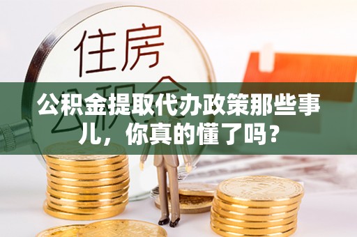 曲水公积金提取代办政策那些事儿，你真的懂了吗？