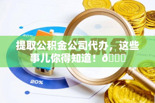 曲水提取公积金公司代办，这些事儿你得知道！😎