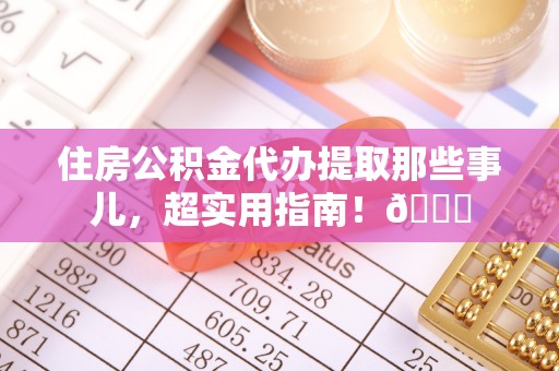 曲水住房公积金代办提取那些事儿，超实用指南！😎