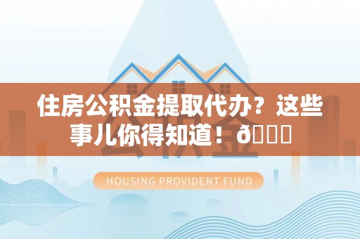 曲水住房公积金提取代办？这些事儿你得知道！😎
