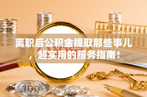 曲水离职后公积金提取那些事儿，超实用的服务指南！