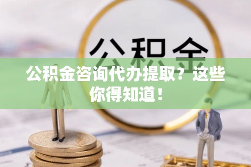曲水公积金咨询代办提取？这些你得知道！