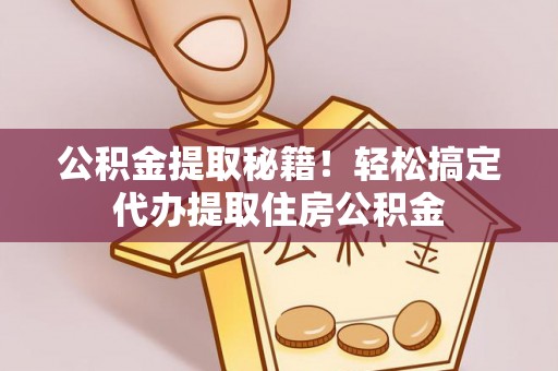 曲水公积金提取秘籍！轻松搞定代办提取住房公积金
