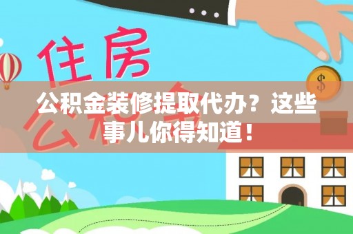 曲水公积金装修提取代办？这些事儿你得知道！