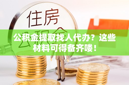 曲水公积金提取找人代办？这些材料可得备齐喽！
