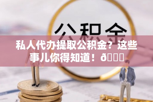 曲水私人代办提取公积金？这些事儿你得知道！😎