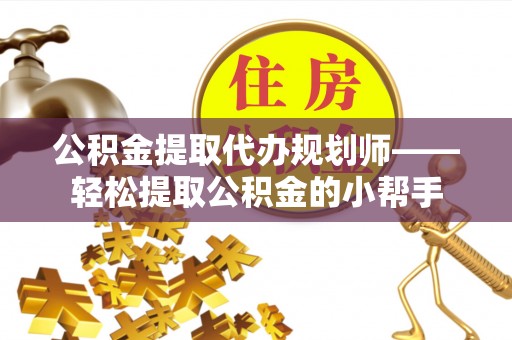 曲水公积金提取代办规划师——轻松提取公积金的小帮手