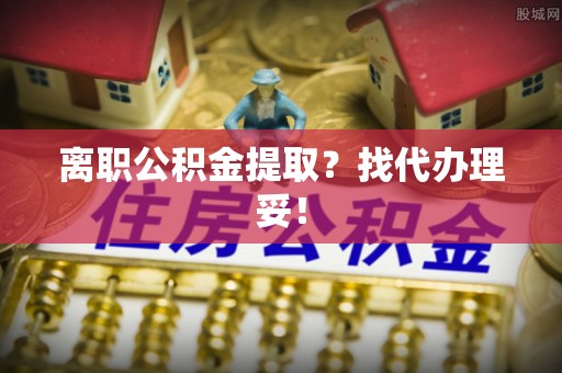 曲水离职公积金提取？找代办理妥！