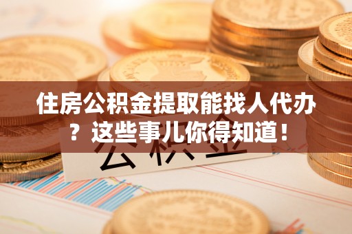 曲水住房公积金提取能找人代办？这些事儿你得知道！