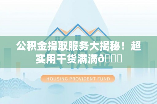 曲水公积金提取服务大揭秘！超实用干货满满😎