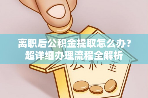 曲水离职后公积金提取怎么办？超详细办理流程全解析